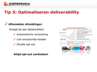 Tip 5: Optimaliseren deliverability

 Afhandelen afmeldingen

  Draagt bij aan datakwaliteit:

        Automatische verwerking

        List-unsubscribe header

        Double opt-out



     Altijd opt-out aanbieden!
 