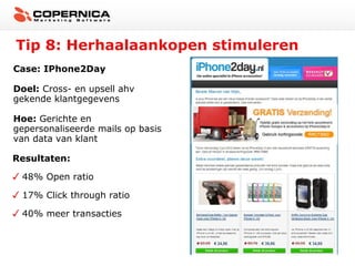 Tip 8: Herhaalaankopen stimuleren
Case: IPhone2Day

Doel: Cross- en upsell ahv
gekende klantgegevens

Hoe: Gerichte en
gepersonaliseerde mails op basis
van data van klant

Resultaten:

 48% Open ratio

 17% Click through ratio

 40% meer transacties
 