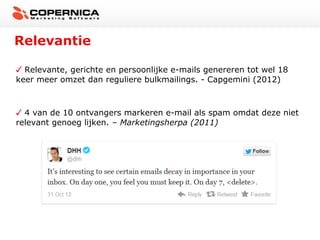 Relevantie

  Relevante, gerichte en persoonlijke e-mails genereren tot wel 18
keer meer omzet dan reguliere bulkmailings. - Capgemini (2012)



  4 van de 10 ontvangers markeren e-mail als spam omdat deze niet
relevant genoeg lijken. – Marketingsherpa (2011)
 