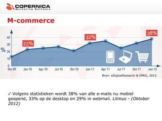 M-commerce




                                         Bron: eDigitalResearch & IMRG, 2012




  Volgens statistieken wordt 38% van alle e-mails nu mobiel
geopend, 33% op de desktop en 29% in webmail. Litmus - (Oktober
2012)
 