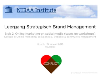 Leergang Strategisch Brand Management
Blok 2: Online marketing en social media (cases en workshops)
College 3: Online marketing, social media, webcare & community management


                          Utrecht, 24 januari 2013
                                 Paul Blok
 