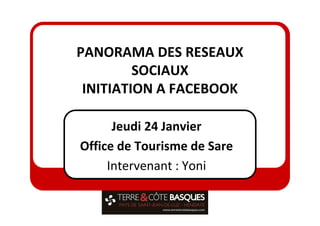 PANORAMA DES RESEAUX
         SOCIAUX
 INITIATION A FACEBOOK

      Jeudi 24 Janvier
Office de Tourisme de Sare
     Intervenant : Yoni
 