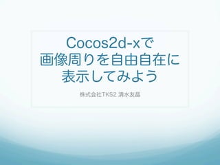 Cocos2d-xで
画像周りを自由自在に
  表示してみよう
   株式会社TKS2 清水友晶
 