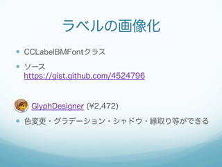 ラベルの画像化
  CCLabelBMFontクラス
  ソース
      https://gist.github.com/4524796



     GlyphDesigner (¥2,472)

  色変更・グラデーシ...