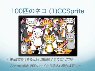 100匹のネコ (1)CCSprite




  iPadで実行するとinit関数終了までに1.77秒
  Android端末でSDカードから読込む場合は更に…
 