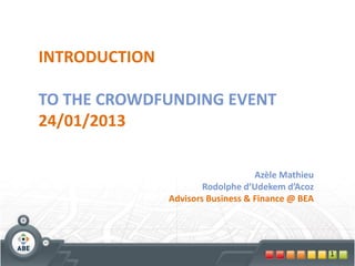 INTRODUCTION

TO THE CROWDFUNDING EVENT
24/01/2013

                                   Azèle Mathieu
                       Rodolphe d’Udekem d’Acoz
               Advisors Business & Finance @ BEA




                                                   1
 