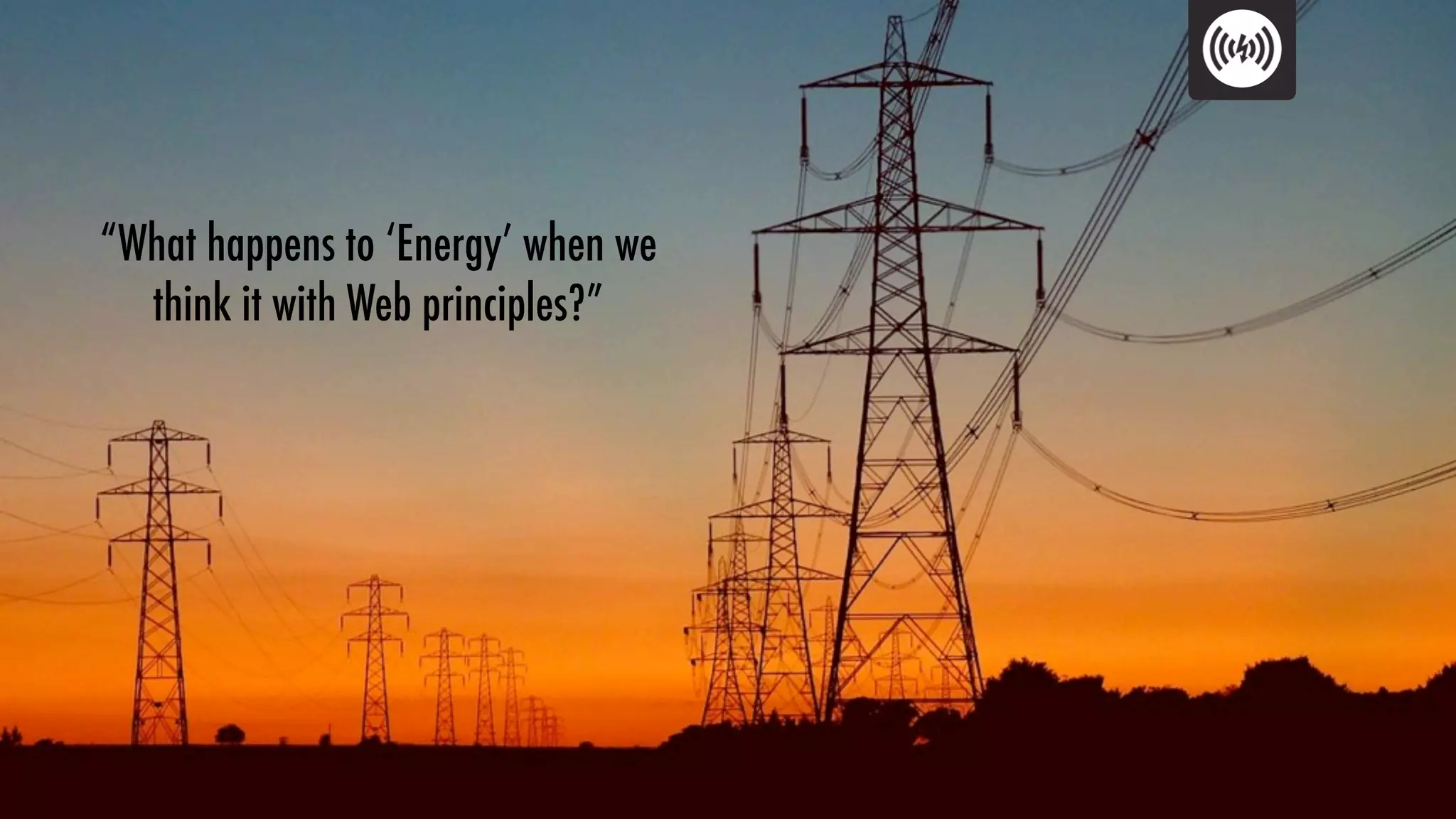 “What happens to ‘Energy’ when we
  think it with Web principles?”
 