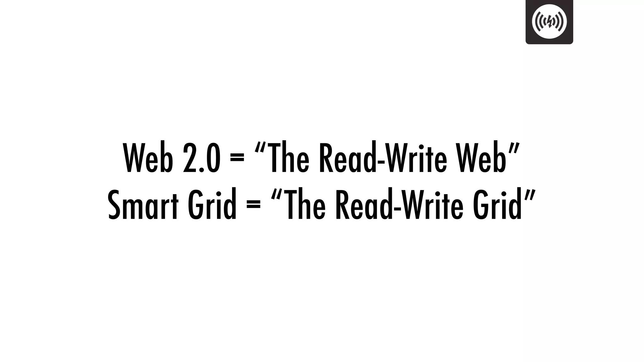 Web 2.0 = “The Read-Write Web”
Smart Grid = “The Read-Write Grid”
 