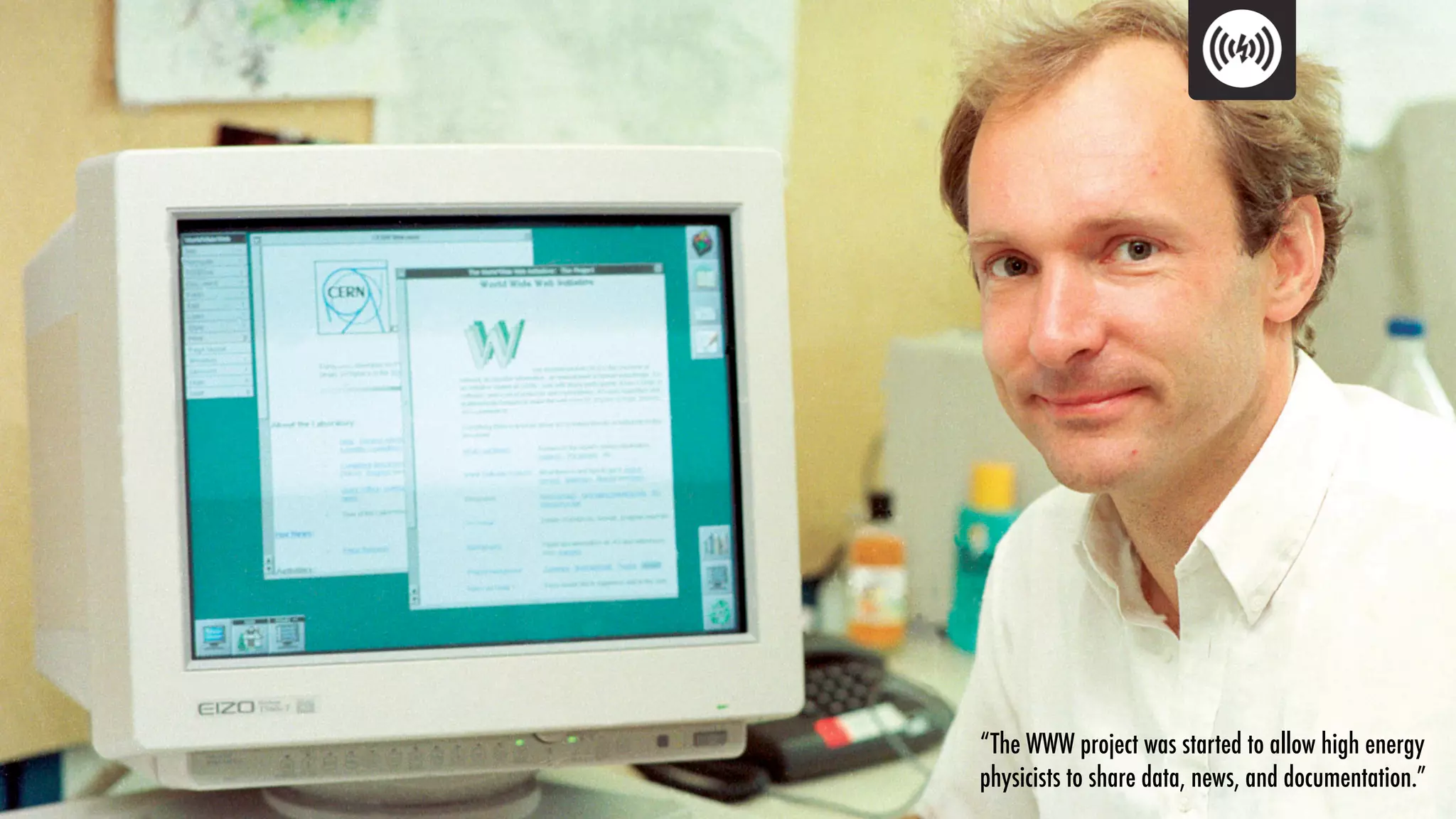 “The WWW project was started to allow high energy
physicists to share data, news, and documentation.”
 