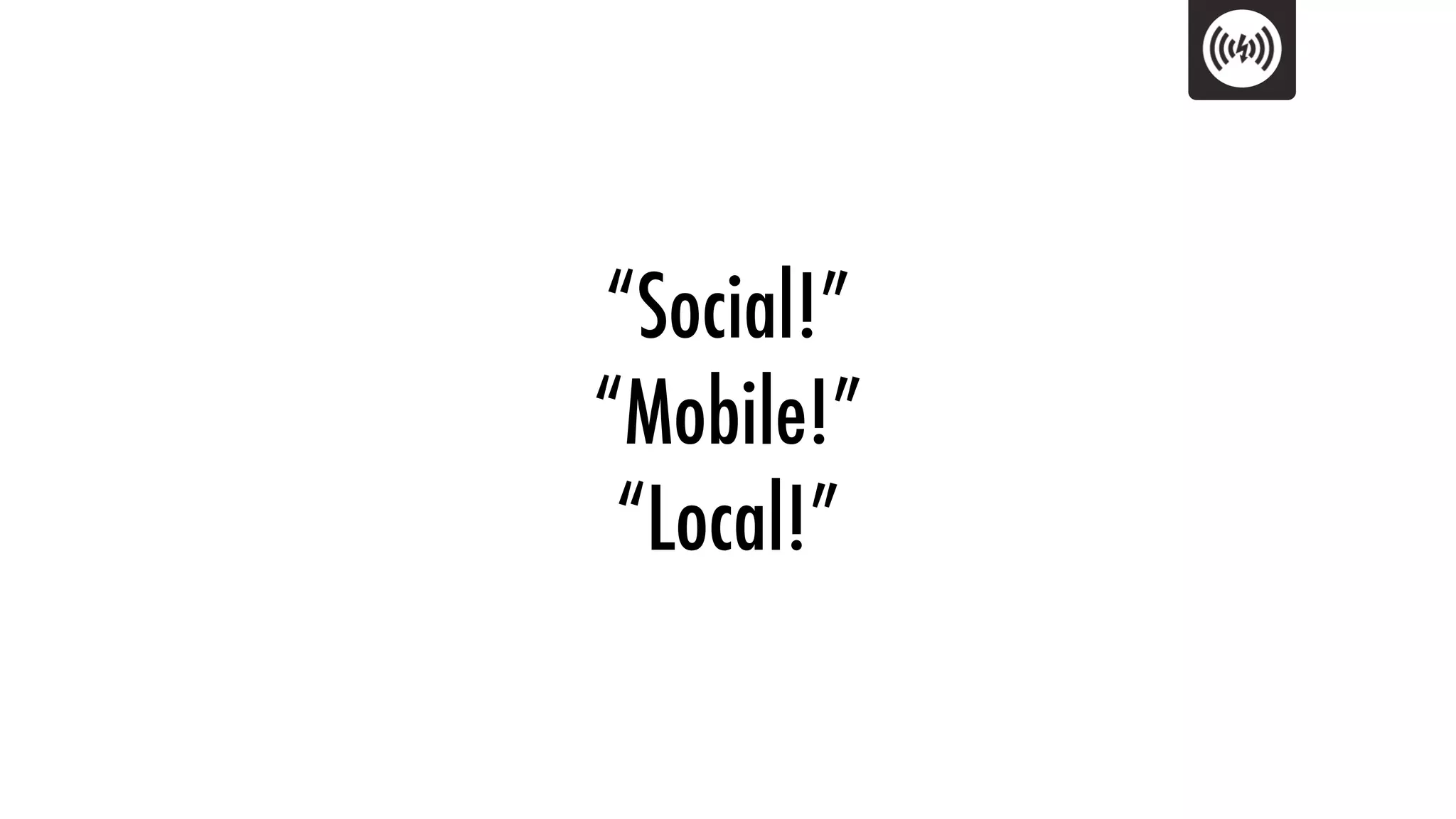 “Social!”
“Mobile!”
 “Local!”
 