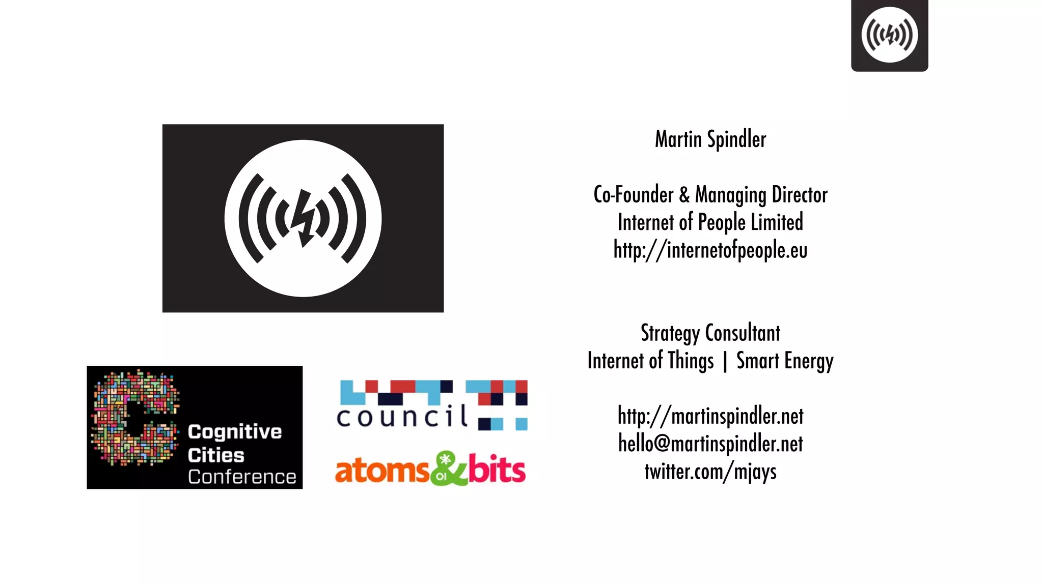 Martin Spindler

Co-Founder & Managing Director
   Internet of People Limited
   http://internetofpeople.eu


       Strategy Consultant
Internet of Things | Smart Energy

    http://martinspindler.net
    hello@martinspindler.net
        twitter.com/mjays
 