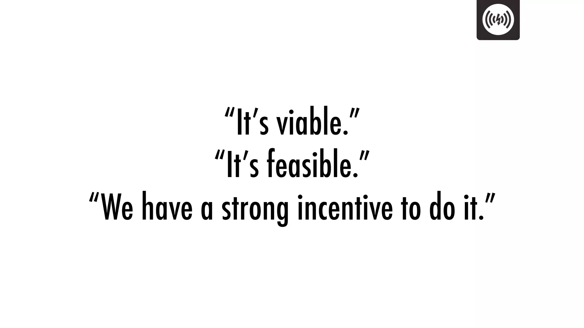 “It’s viable.”
          “It’s feasible.”
“We have a strong incentive to do it.”
 