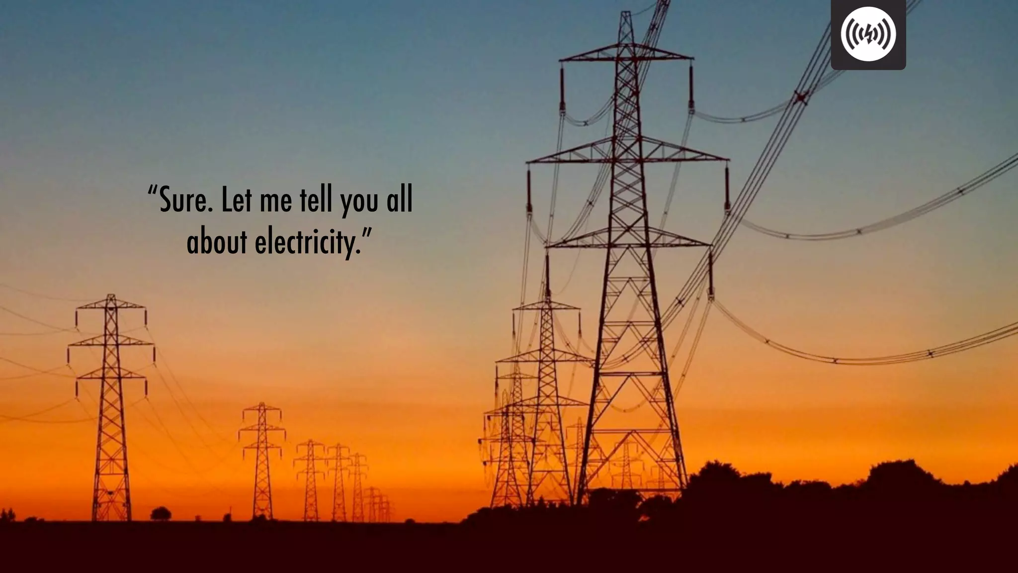 “Sure. Let me tell you all
   about electricity.”
 