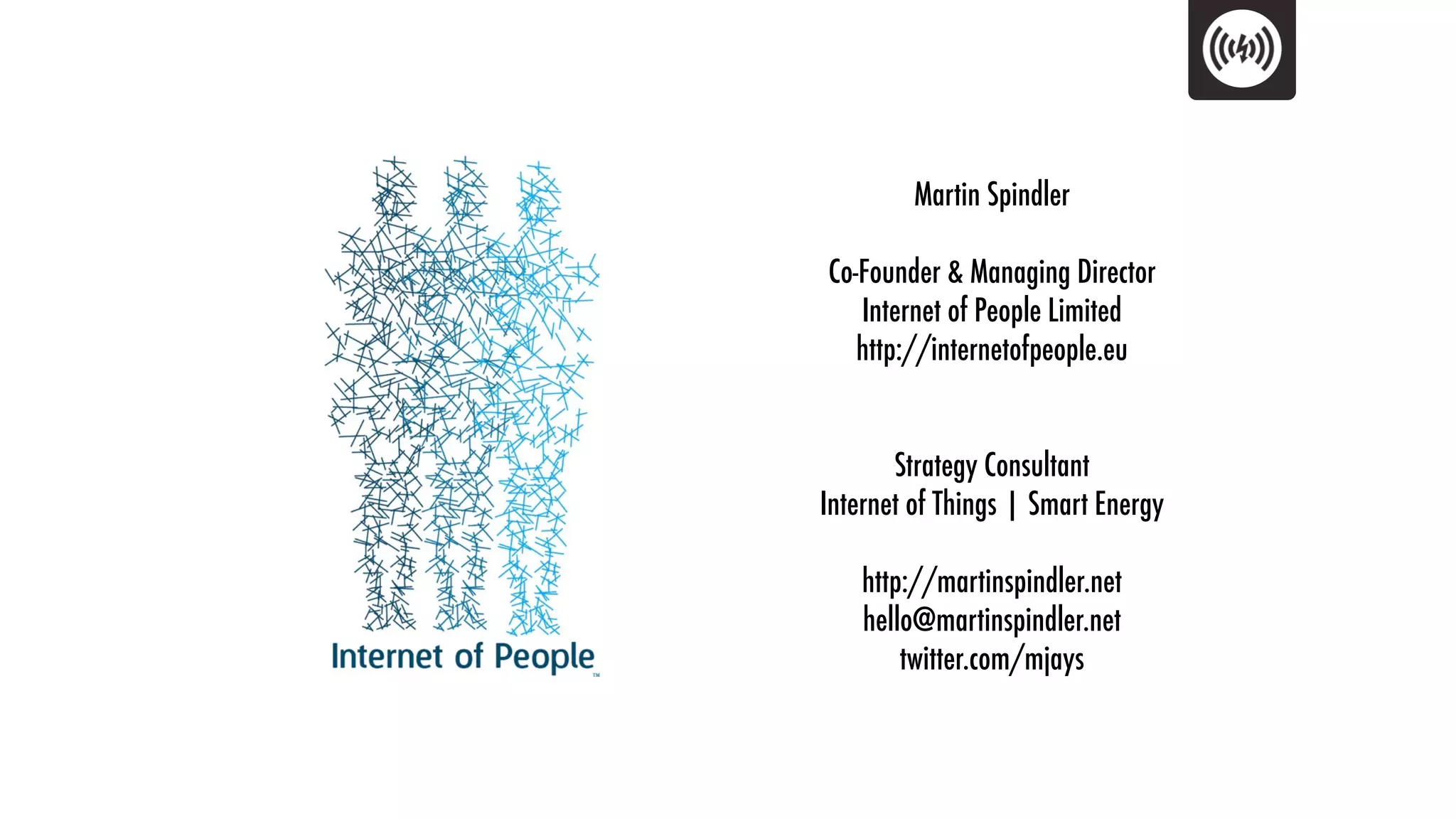 Martin Spindler

Co-Founder & Managing Director
   Internet of People Limited
   http://internetofpeople.eu


       Strategy Consultant
Internet of Things | Smart Energy

    http://martinspindler.net
    hello@martinspindler.net
        twitter.com/mjays
 