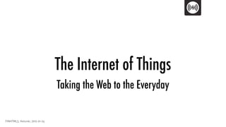 The Internet of Things
                                 Taking the Web to the Everyday

FINHTML5, Helsinki, 2012-01-24
 