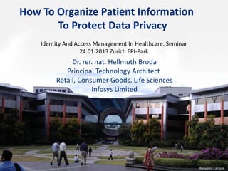 How To Organize Patient Information
To Protect Data Privacy
Identity And Access Management In Healthcare. Seminar
24.01.2013 Zurich EPI-Park
Bangalore Campus
Dr. rer. nat. Hellmuth Broda
Principal Technology Architect
Retail, Consumer Goods, Life Sciences
Infosys Limited
 