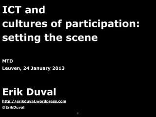 ICT and
cultures of participation:
setting the scene

MTD
Leuven, 24 January 2013




Erik Duval
http://erikduval.wordpress.com
@ErikDuval
                                 1
 