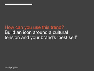 How can you use this trend?
Build an icon around a cultural
tension and your brand’s ‘best self’
 