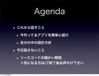 Agenda
              • これから話すこと
               • 今作ってるアプリを簡単に紹介
               • 自分の中の設計方針
              • 今日話さないこと
               • ソースコードの細かい解説
                ※気になる方はLT終了後お声がけ下さい


13年1月25日金曜日
 