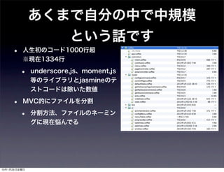 あくまで自分の中で中規模
                 という話です
     •   人生初のコード1000行超
         ※現在1334行

         •    underscore.js、moment.js
              等のライブラリとjasmineのテ
              ストコードは除いた数値

     •   MVC的にファイルを分割

         •    分割方法、ファイルのネーミン
              グに現在悩んでる




13年1月25日金曜日
 