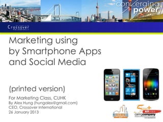 Marketing using
by Smartphone Apps
and Social Media

(printed version)
For Marketing Class, CUHK
By Alex Hung (hungalex@gmail.com)
CEO, Crossover International
26 January 2013
 