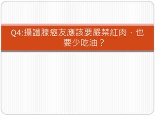 Q4:攝護腺癌友應該要嚴禁紅肉，也
        要少吃油？
 
