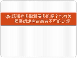 Q9:菇類有多醣體要多吃嗎？也有美
    國醫師說癌症患者不可吃菇類
 