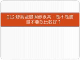 Q12:聽說蛋膽固醇很高，是不是盡
      量不要吃比較好？
 