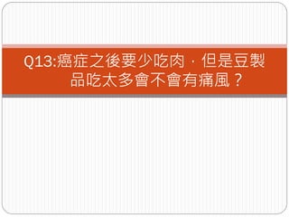 Q13:癌症之後要少吃肉，但是豆製
     品吃太多會不會有痛風？
 