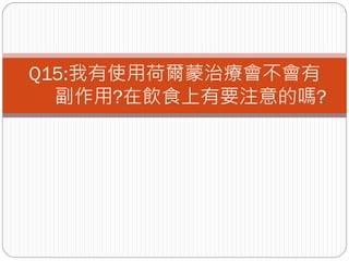 Q15:我有使用荷爾蒙治療會不會有
  副作用?在飲食上有要注意的嗎?
 