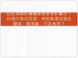 Q16:酒精對攝護腺癌患者影響否？
料理內有加添酒，例如魚湯加酒去
   腥味、燒酒雞，可否食用？
 