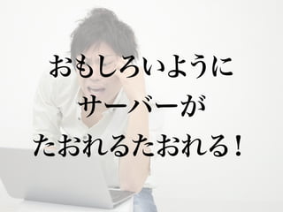おもしろいように
  サーバーが
たおれるたおれる ！
 