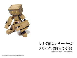 今すぐ欲しいサーバーが
                                                            クリック で降ってくる
                                                                ※      ！
                                                                ※当時はGUIツールがなく、コマンドでしたが。


http://www.ﬂickr.com/photos/stevekeys/2094104968/sizes/z/
 