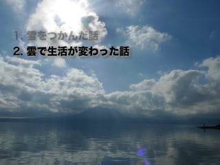 1. 雲をつかんだ話
2. 雲で生活が変わった話
 
