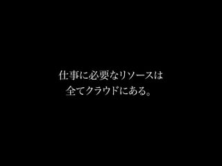 仕事に必要なリ ソースは
    7年前の話
 全てクラウドにある。
 