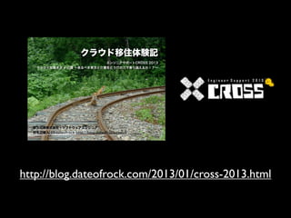 クラウド移住体験記
                           エンジニアサポートCROSS 2013
   クラウドな働き方 x 介護 ∼来るべき育児と介護をどうITの力で乗り越えるか！？∼




  欧文印刷株式会社・ソフトウェアエンジニア
  田名辺健人（@dateofrock http://blog.dateofrock.com/）




http://blog.dateofrock.com/2013/01/cross-2013.html
 