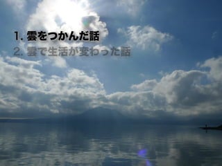 1. 雲をつかんだ話
2. 雲で生活が変わった話
 