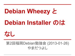 Debian Wheezy と
Debian Installer のは
なし
第2回福岡Debian勉強会 (2013-01-26)
       やまだつよし
 