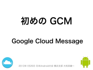 初めの GCM

Google Cloud Message



 2013年1月26日 日本Androidの会 横浜支部 大和田健一
 