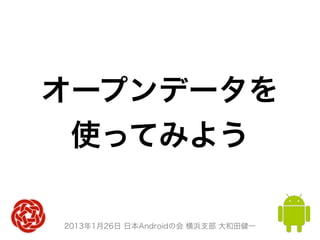 オープンデータを
 使ってみよう

2013年1月26日 日本Androidの会 横浜支部 大和田健一
 