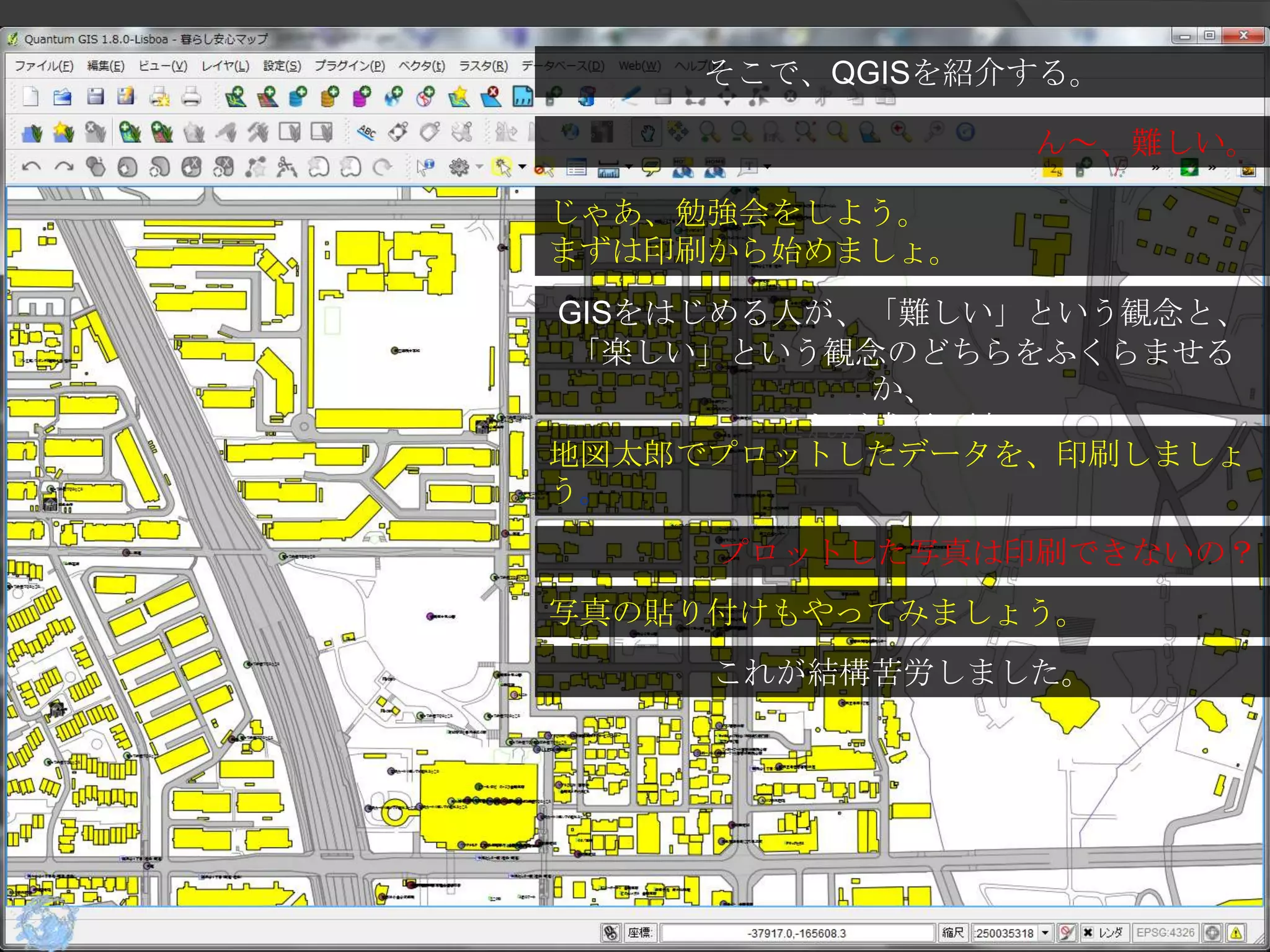 そこで、QGISを紹介する。

                ん～、難しい。

じゃあ、勉強会をしよう。
まずは印刷から始めましょ。
GISをはじめる人が、「難しい」という観念と、
 「楽しい」という観念のどちらをふくらませる
           か、
        これが成否の鍵。
地図太郎でプロットしたデータを、印刷しましょ
う。
     プロットした写真は印刷できないの？
写真の貼り付けもやってみましょう。
     これが結構苦労しました。
 