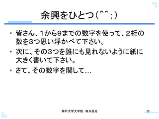 余興をひとつ（＾＾；）	
•  皆さん、１から９までの数字を使って、２桁の
   数を３つ思い浮かべて下さい。
•  次に、その３つを誰にも見れないように紙に
   大きく書いて下さい。
•  さて、その数字を関して…	




         神戸大学大学院 森井昌克	
    25	
 