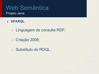 Web Semântica
Projeto Jena
● SPARQL
○ Linguagem de consulta RDF;
○ Criação 2008;
○ Substituto do RDQL.
 