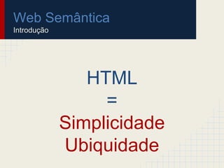 Web Semântica
Introdução
HTML
=
Simplicidade
Ubiquidade
 