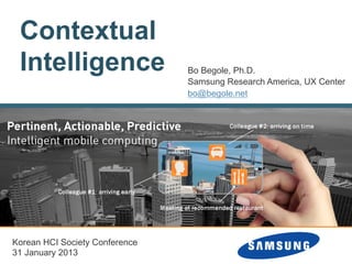 Contextual
Intelligence Bo Begole, Ph.D.
Samsung Research America, UX Center
bo@begole.net
Korean HCI Society Conference
31 January 2013
 