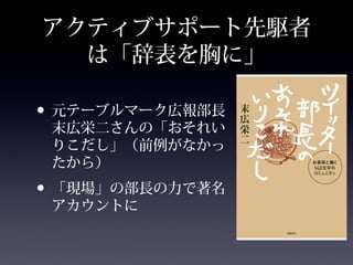 アクティブサポート先駆者
  は「辞表を胸に」

• 元テーブルマーク広報部長
 末広栄二さんの「おそれい
 りこだし」（前例がなかっ
 たから）
• 「現場」の部長の力で著名
 アカウントに
 