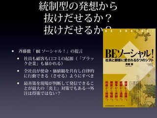 統制型の発想から
           抜けだせるか？
           抜けだせるか？
•   斉藤徹「 BE ソーシャル！」の提言
    •   社員も顧客も口コミの起源（「ブラッ
        ク企業」も暴かれる）
    •   全社員が使命・価値観を共有し自律的
        に行動できる（させる）ようにすべき
    •   最善策を現場が判断して発信できるこ
        とが最大の「炎上」対策でもある→外
        注は得策ではない？
 