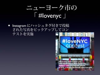ニューヨーク市の
          「 #lovenyc 」
•   Instagram にハッシュタグ付きで投稿
    された写真をピックアップしてコン
    テストを実施
 