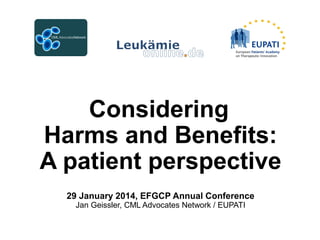 Considering
Harms and Benefits:
A patient perspective
29 January 2014, EFGCP Annual Conference
Jan Geissler, CML Advocates Network / EUPATI

 