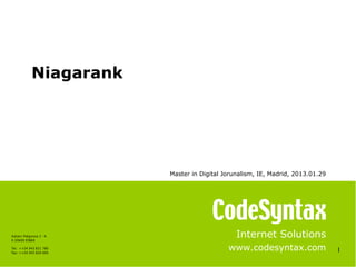 Niagarank




                          Master in Digital Jorunalism, IE, Madrid, 2013.01.29




Azitain Poligonoa 3 - K
E-20600 EIBAR
                                                Internet Solutions
Tel: ++34 943 821 780
Fax: ++34 943 820 669
                                             www.codesyntax.com                  1
 